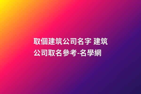 取個建筑公司名字 建筑公司取名參考-名學網